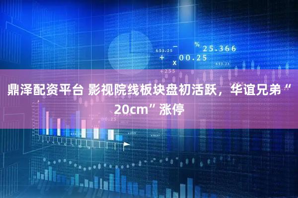 鼎泽配资平台 影视院线板块盘初活跃，华谊兄弟“20cm”涨停