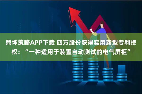 鼎坤策略APP下载 四方股份获得实用新型专利授权：“一种适用于装置自动测试的电气屏柜”