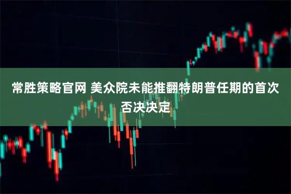 常胜策略官网 美众院未能推翻特朗普任期的首次否决决定