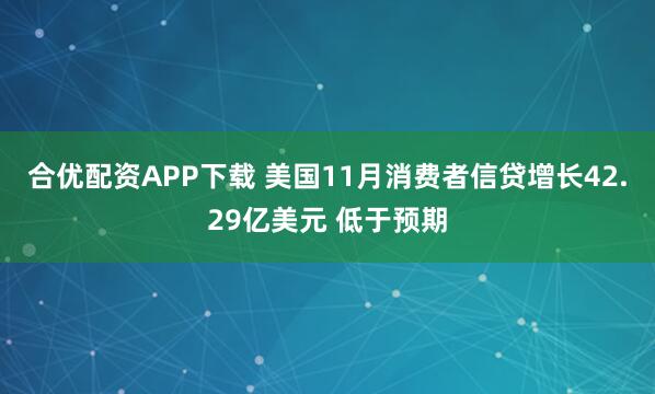 合优配资APP下载 美国11月消费者信贷增长42.29亿美元 低于预期