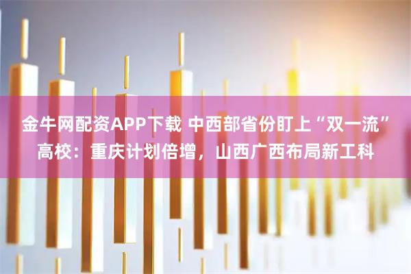 金牛网配资APP下载 中西部省份盯上“双一流”高校：重庆计划倍增，山西广西布局新工科