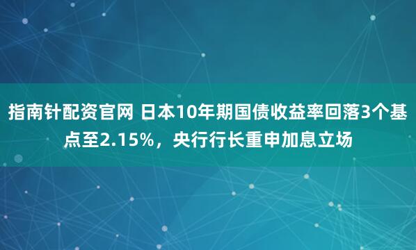 指南针配资官网 日本10年期国债收益率回落3个基点至2.15%，央行行长重申加息立场