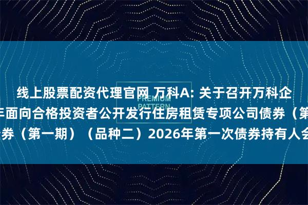 线上股票配资代理官网 万科A: 关于召开万科企业股份有限公司2021年面向合格投资者公开发行住房租赁专项公司债券（第一期）（品种二）2026年第一次债券持有人会议的补充通知（二）