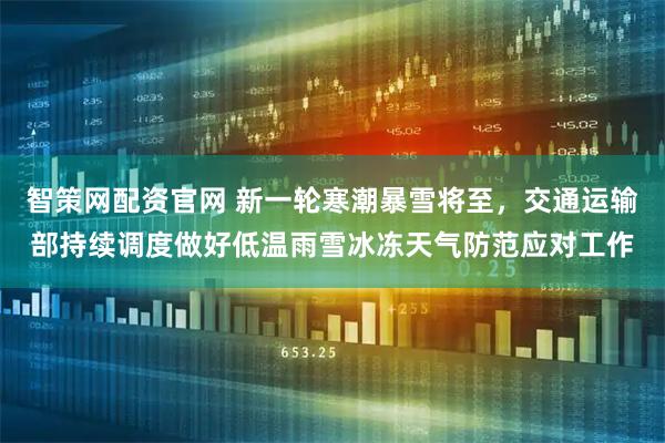 智策网配资官网 新一轮寒潮暴雪将至，交通运输部持续调度做好低温雨雪冰冻天气防范应对工作