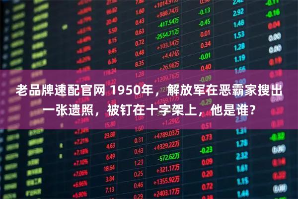 老品牌速配官网 1950年，解放军在恶霸家搜出一张遗照，被钉在十字架上，他是谁？