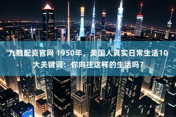 九融配资官网 1950年，美国人真实日常生活10大关键词：你向往这样的生活吗？
