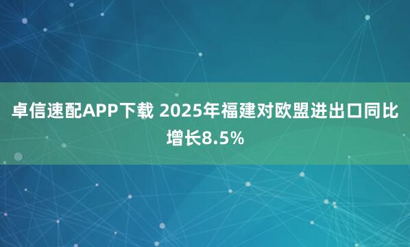 卓信速配APP下载 2025年福建对欧盟进出口同比增长8.5%